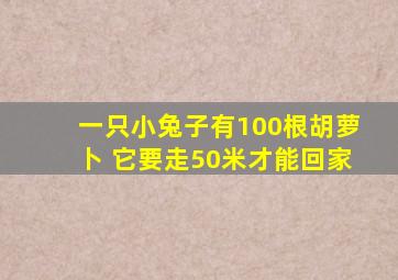 一只小兔子有100根胡萝卜 它要走50米才能回家